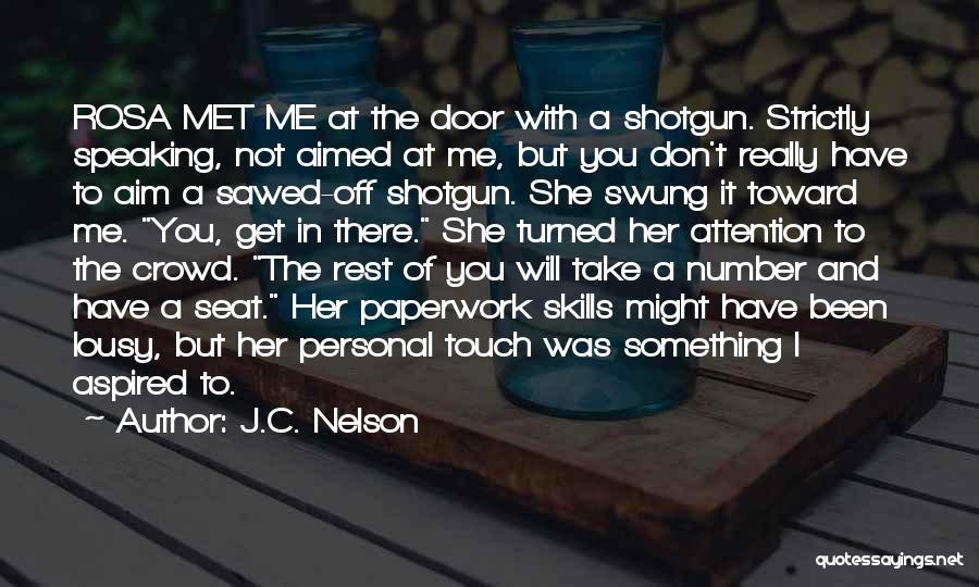 J.C. Nelson Quotes: Rosa Met Me At The Door With A Shotgun. Strictly Speaking, Not Aimed At Me, But You Don't Really Have