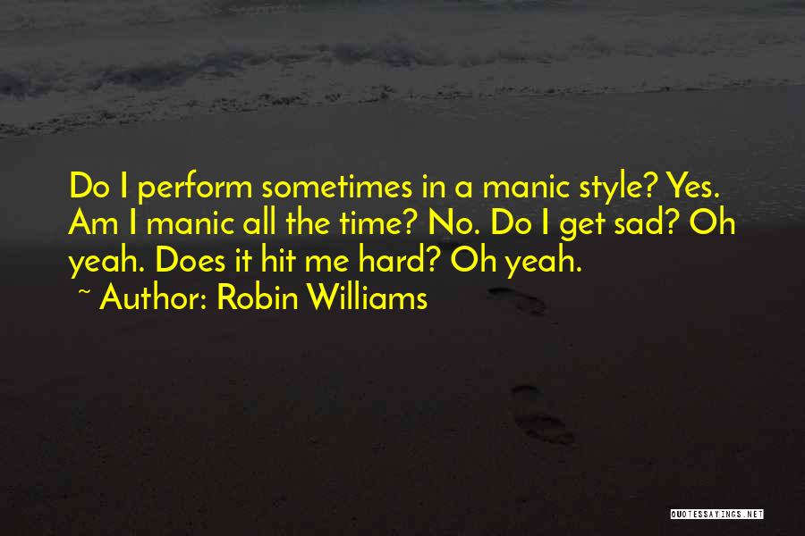 Robin Williams Quotes: Do I Perform Sometimes In A Manic Style? Yes. Am I Manic All The Time? No. Do I Get Sad?