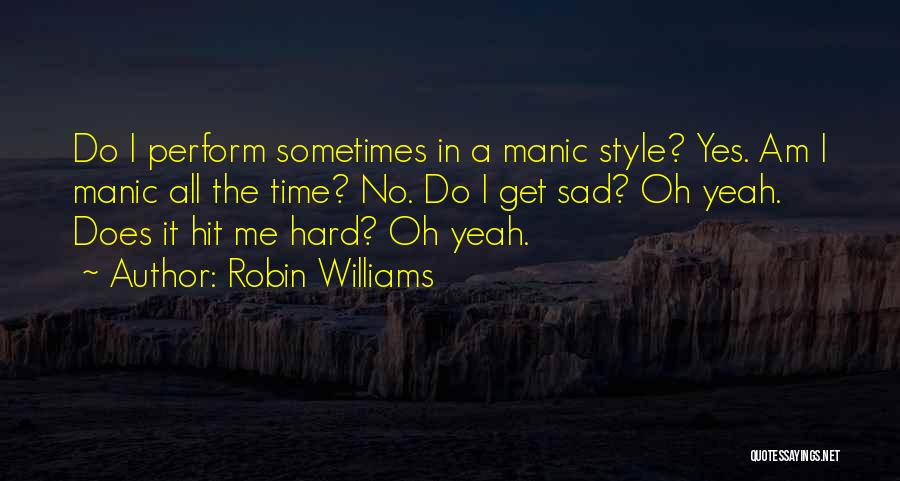 Robin Williams Quotes: Do I Perform Sometimes In A Manic Style? Yes. Am I Manic All The Time? No. Do I Get Sad?
