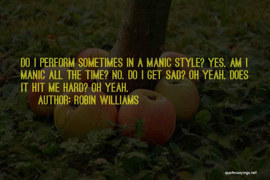 Robin Williams Quotes: Do I Perform Sometimes In A Manic Style? Yes. Am I Manic All The Time? No. Do I Get Sad?