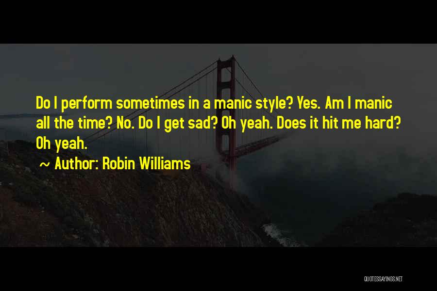 Robin Williams Quotes: Do I Perform Sometimes In A Manic Style? Yes. Am I Manic All The Time? No. Do I Get Sad?