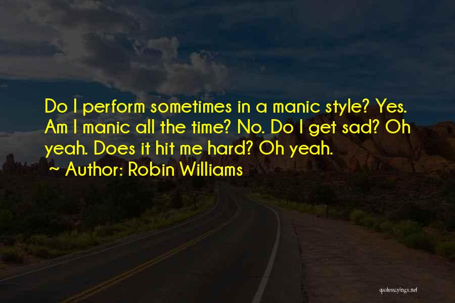 Robin Williams Quotes: Do I Perform Sometimes In A Manic Style? Yes. Am I Manic All The Time? No. Do I Get Sad?