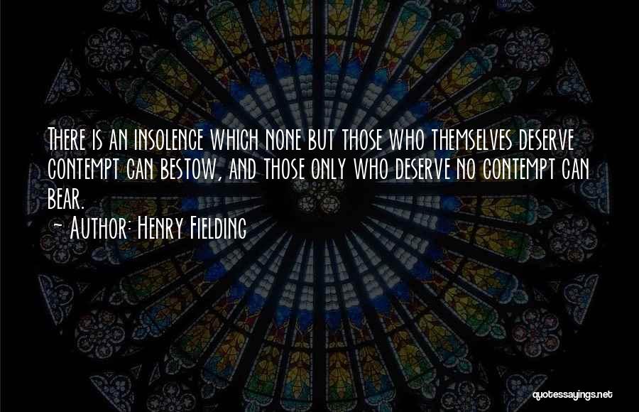 Henry Fielding Quotes: There Is An Insolence Which None But Those Who Themselves Deserve Contempt Can Bestow, And Those Only Who Deserve No