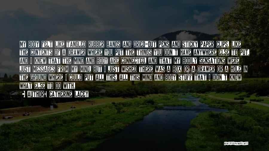 Catherine Lacey Quotes: My Body Felt Like Tangled Rubber Bands And Dried-out Pens And Sticky Paper Clips, Like The Contents Of A Drawer