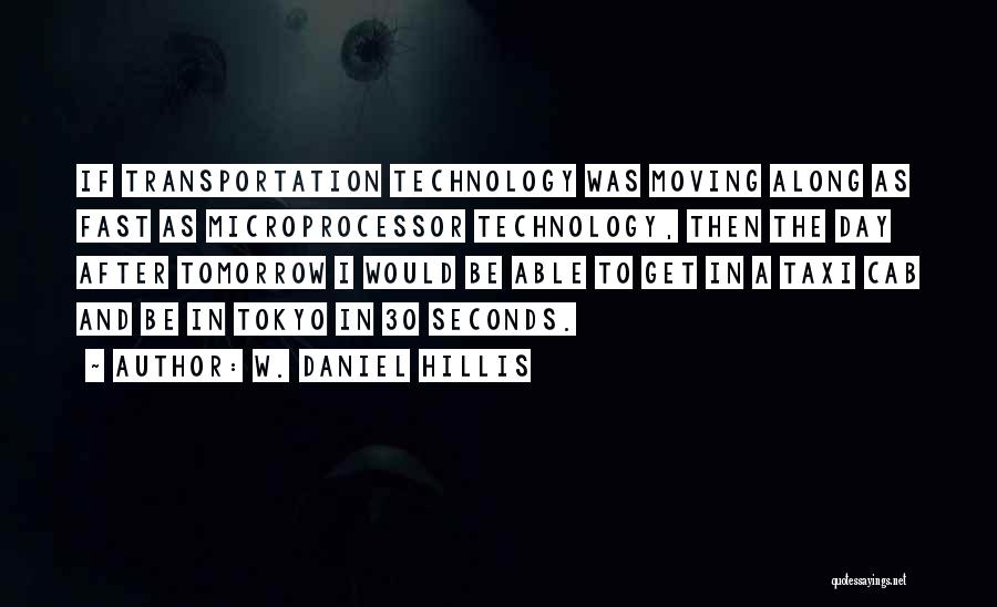 W. Daniel Hillis Quotes: If Transportation Technology Was Moving Along As Fast As Microprocessor Technology, Then The Day After Tomorrow I Would Be Able