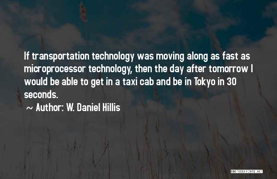 W. Daniel Hillis Quotes: If Transportation Technology Was Moving Along As Fast As Microprocessor Technology, Then The Day After Tomorrow I Would Be Able