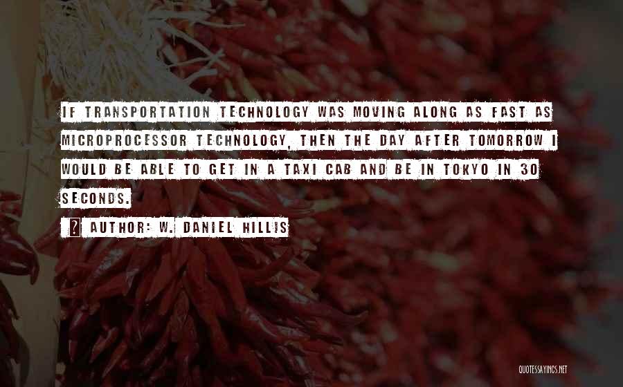 W. Daniel Hillis Quotes: If Transportation Technology Was Moving Along As Fast As Microprocessor Technology, Then The Day After Tomorrow I Would Be Able