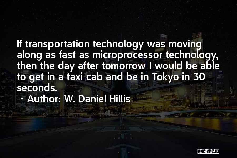 W. Daniel Hillis Quotes: If Transportation Technology Was Moving Along As Fast As Microprocessor Technology, Then The Day After Tomorrow I Would Be Able