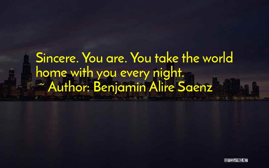 Benjamin Alire Saenz Quotes: Sincere. You Are. You Take The World Home With You Every Night.
