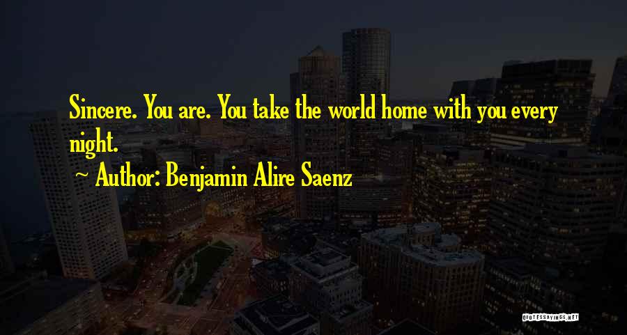 Benjamin Alire Saenz Quotes: Sincere. You Are. You Take The World Home With You Every Night.