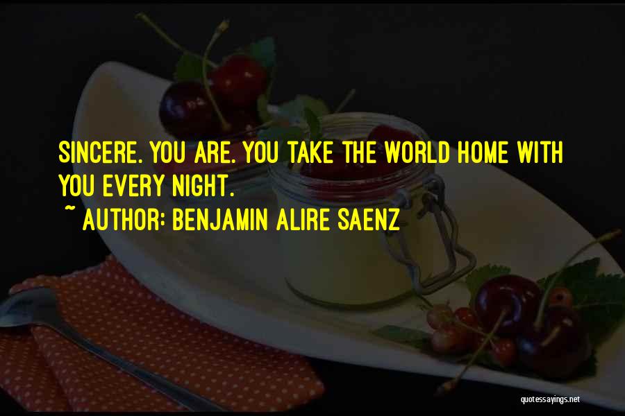 Benjamin Alire Saenz Quotes: Sincere. You Are. You Take The World Home With You Every Night.