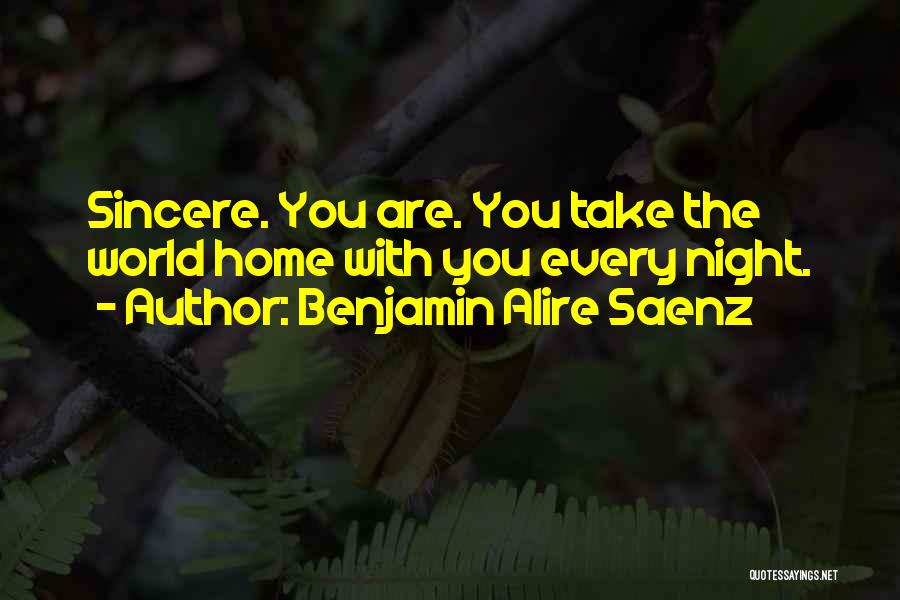 Benjamin Alire Saenz Quotes: Sincere. You Are. You Take The World Home With You Every Night.