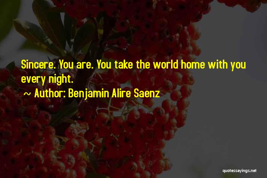 Benjamin Alire Saenz Quotes: Sincere. You Are. You Take The World Home With You Every Night.