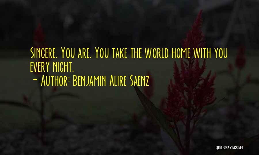Benjamin Alire Saenz Quotes: Sincere. You Are. You Take The World Home With You Every Night.