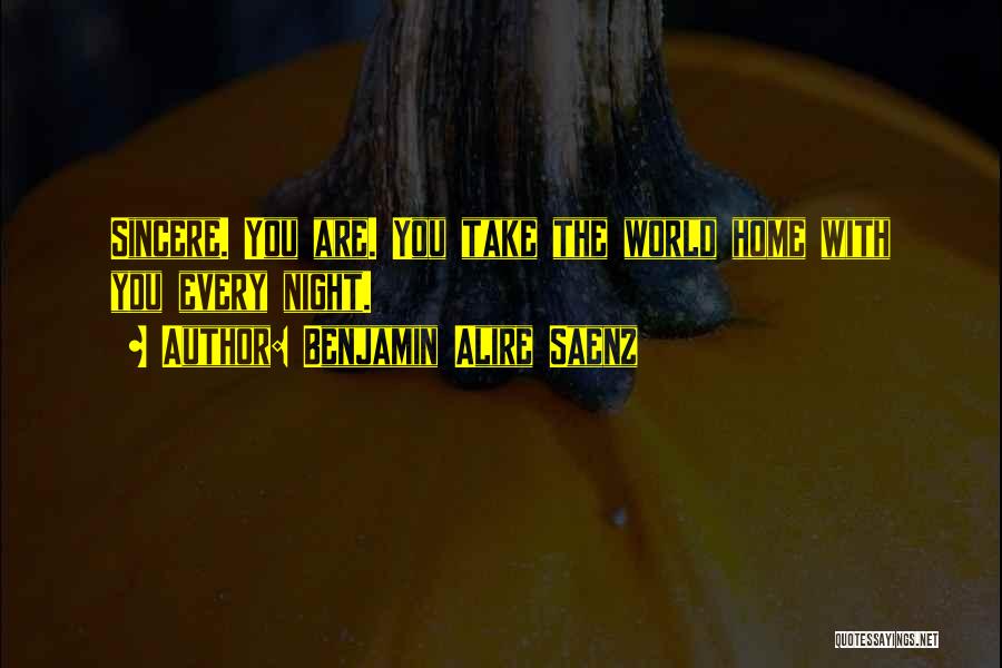 Benjamin Alire Saenz Quotes: Sincere. You Are. You Take The World Home With You Every Night.