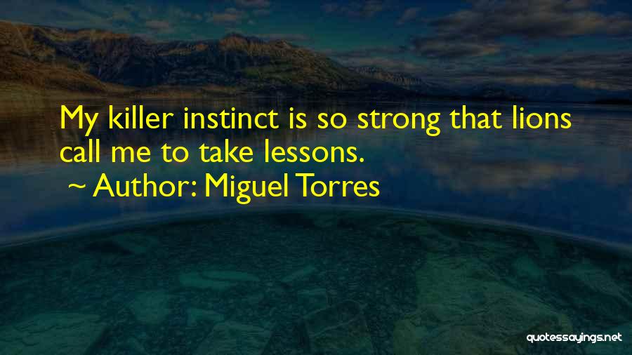Miguel Torres Quotes: My Killer Instinct Is So Strong That Lions Call Me To Take Lessons.