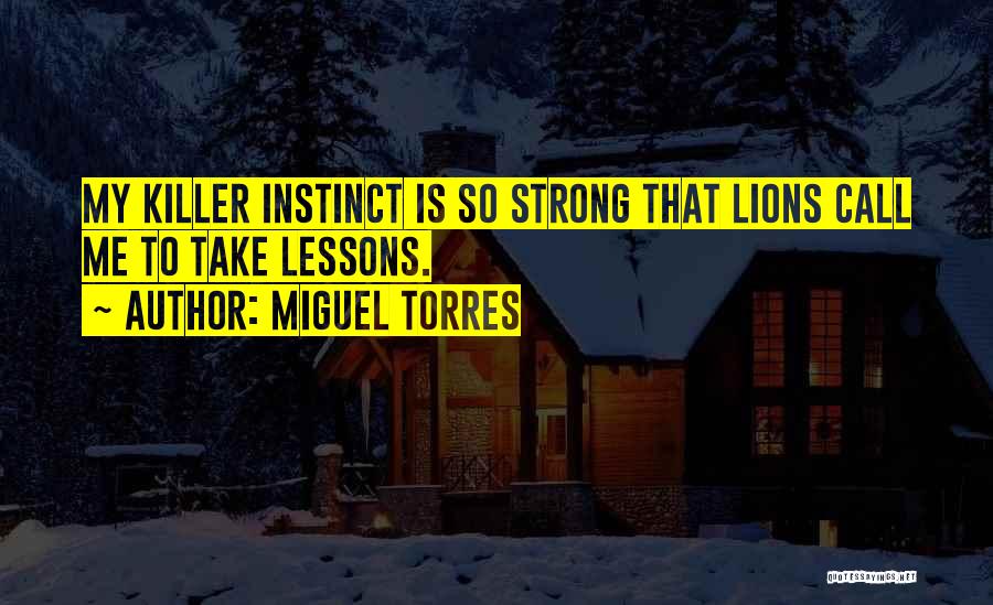 Miguel Torres Quotes: My Killer Instinct Is So Strong That Lions Call Me To Take Lessons.
