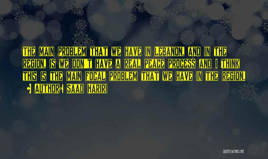 Saad Hariri Quotes: The Main Problem That We Have In Lebanon, And In The Region, Is We Don't Have A Real Peace Process