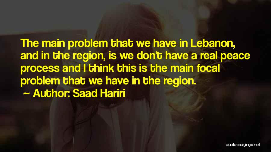 Saad Hariri Quotes: The Main Problem That We Have In Lebanon, And In The Region, Is We Don't Have A Real Peace Process