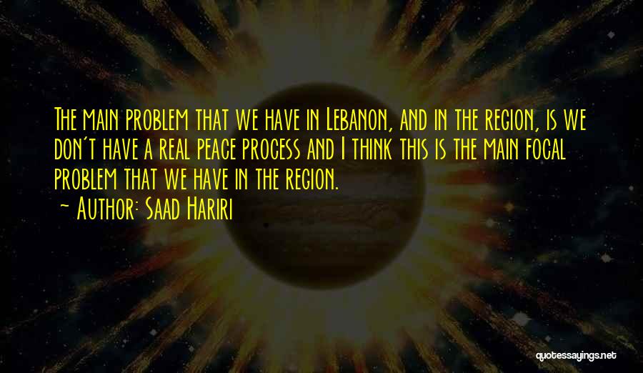 Saad Hariri Quotes: The Main Problem That We Have In Lebanon, And In The Region, Is We Don't Have A Real Peace Process