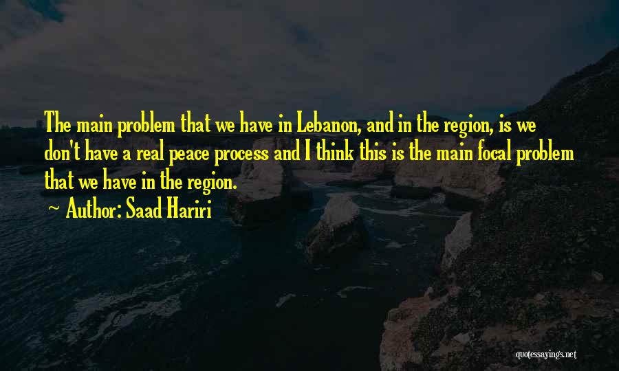 Saad Hariri Quotes: The Main Problem That We Have In Lebanon, And In The Region, Is We Don't Have A Real Peace Process
