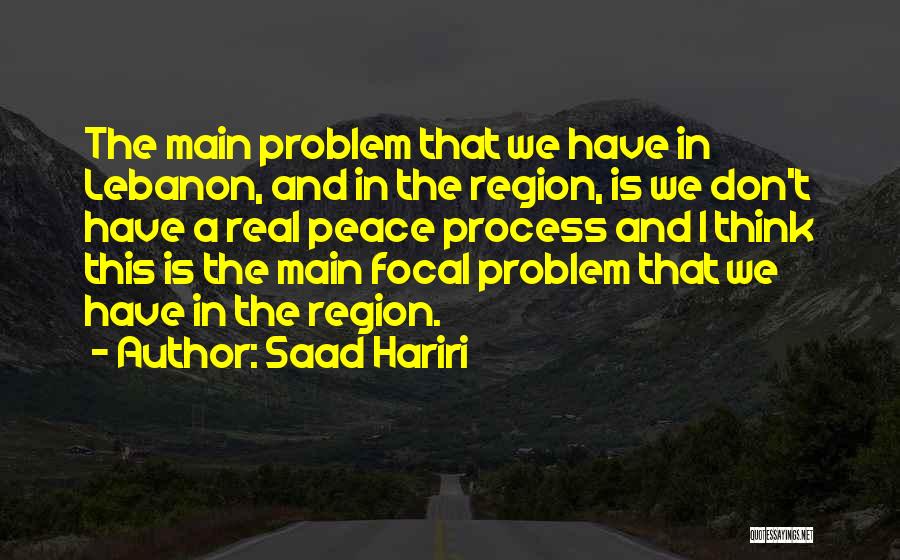 Saad Hariri Quotes: The Main Problem That We Have In Lebanon, And In The Region, Is We Don't Have A Real Peace Process