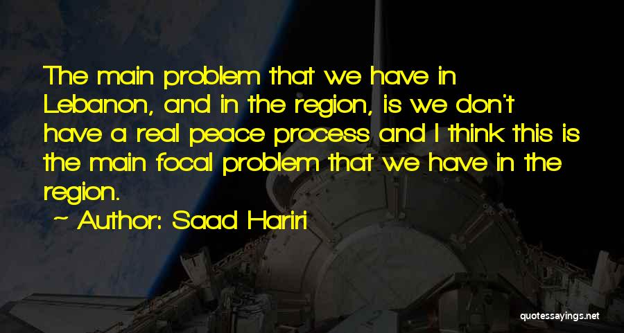 Saad Hariri Quotes: The Main Problem That We Have In Lebanon, And In The Region, Is We Don't Have A Real Peace Process