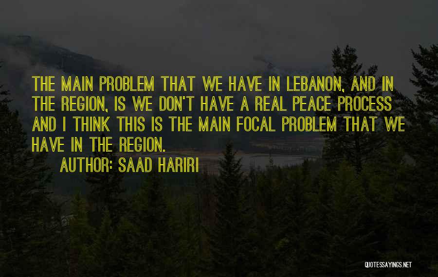 Saad Hariri Quotes: The Main Problem That We Have In Lebanon, And In The Region, Is We Don't Have A Real Peace Process