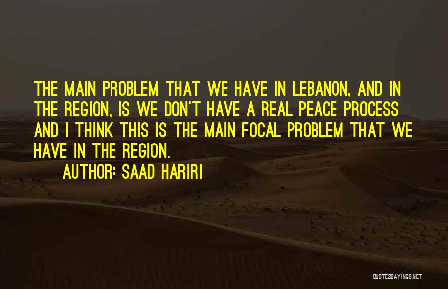 Saad Hariri Quotes: The Main Problem That We Have In Lebanon, And In The Region, Is We Don't Have A Real Peace Process