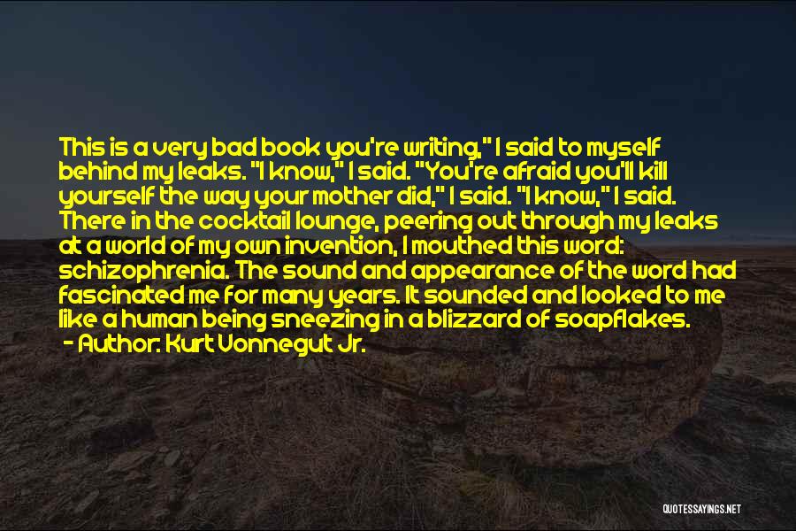 Kurt Vonnegut Jr. Quotes: This Is A Very Bad Book You're Writing, I Said To Myself Behind My Leaks. I Know, I Said. You're