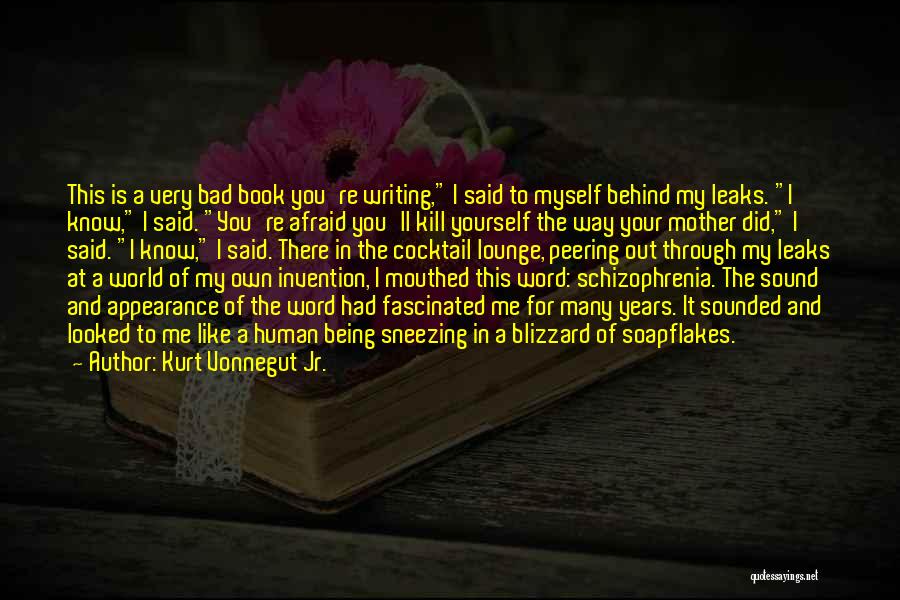 Kurt Vonnegut Jr. Quotes: This Is A Very Bad Book You're Writing, I Said To Myself Behind My Leaks. I Know, I Said. You're