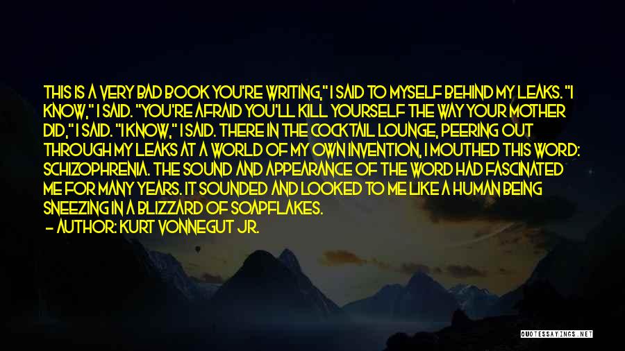 Kurt Vonnegut Jr. Quotes: This Is A Very Bad Book You're Writing, I Said To Myself Behind My Leaks. I Know, I Said. You're