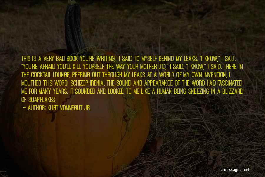 Kurt Vonnegut Jr. Quotes: This Is A Very Bad Book You're Writing, I Said To Myself Behind My Leaks. I Know, I Said. You're