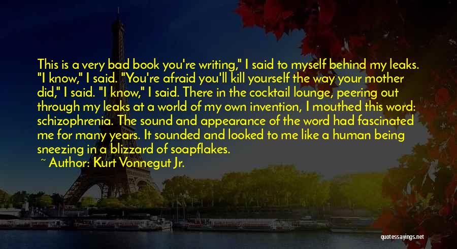 Kurt Vonnegut Jr. Quotes: This Is A Very Bad Book You're Writing, I Said To Myself Behind My Leaks. I Know, I Said. You're