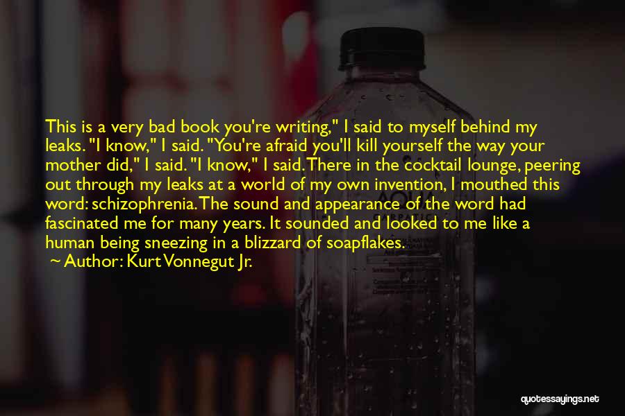 Kurt Vonnegut Jr. Quotes: This Is A Very Bad Book You're Writing, I Said To Myself Behind My Leaks. I Know, I Said. You're