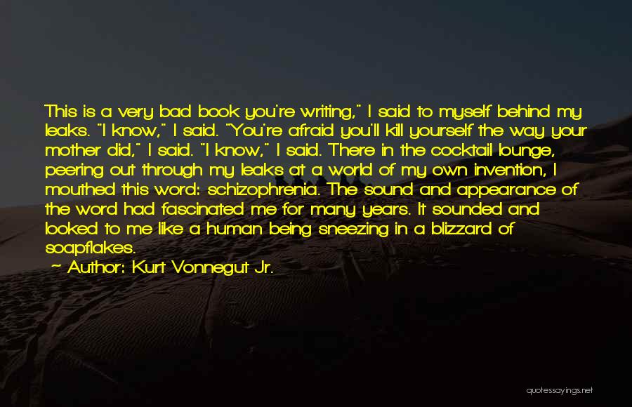 Kurt Vonnegut Jr. Quotes: This Is A Very Bad Book You're Writing, I Said To Myself Behind My Leaks. I Know, I Said. You're