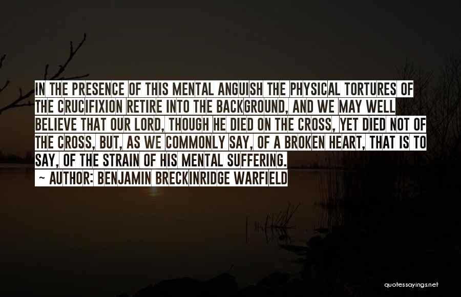 Benjamin Breckinridge Warfield Quotes: In The Presence Of This Mental Anguish The Physical Tortures Of The Crucifixion Retire Into The Background, And We May