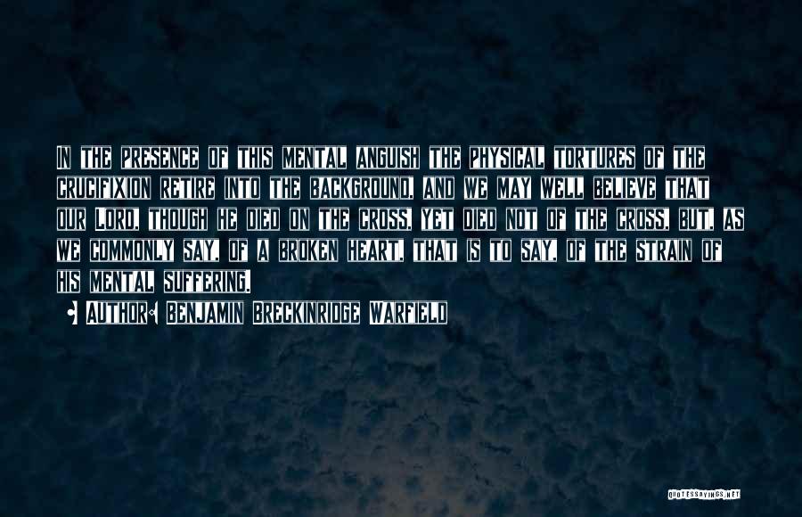 Benjamin Breckinridge Warfield Quotes: In The Presence Of This Mental Anguish The Physical Tortures Of The Crucifixion Retire Into The Background, And We May