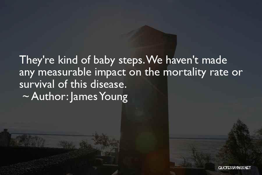 James Young Quotes: They're Kind Of Baby Steps. We Haven't Made Any Measurable Impact On The Mortality Rate Or Survival Of This Disease.