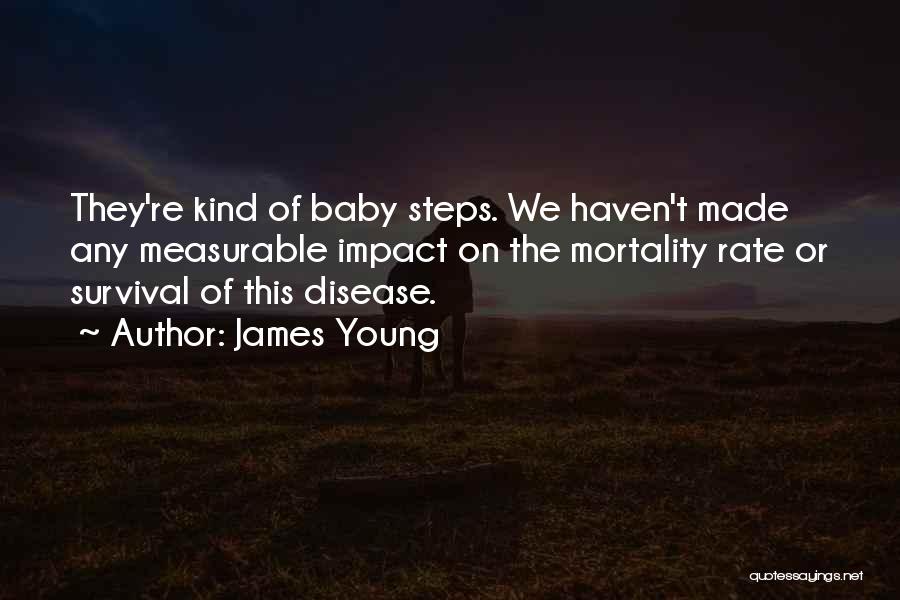 James Young Quotes: They're Kind Of Baby Steps. We Haven't Made Any Measurable Impact On The Mortality Rate Or Survival Of This Disease.
