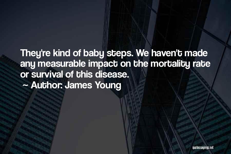 James Young Quotes: They're Kind Of Baby Steps. We Haven't Made Any Measurable Impact On The Mortality Rate Or Survival Of This Disease.