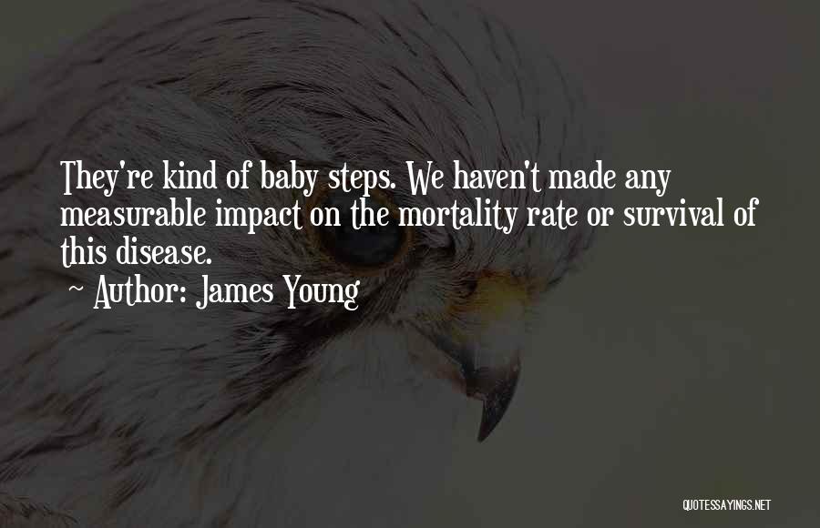 James Young Quotes: They're Kind Of Baby Steps. We Haven't Made Any Measurable Impact On The Mortality Rate Or Survival Of This Disease.
