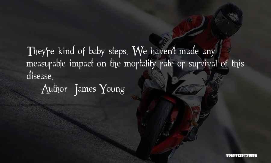 James Young Quotes: They're Kind Of Baby Steps. We Haven't Made Any Measurable Impact On The Mortality Rate Or Survival Of This Disease.