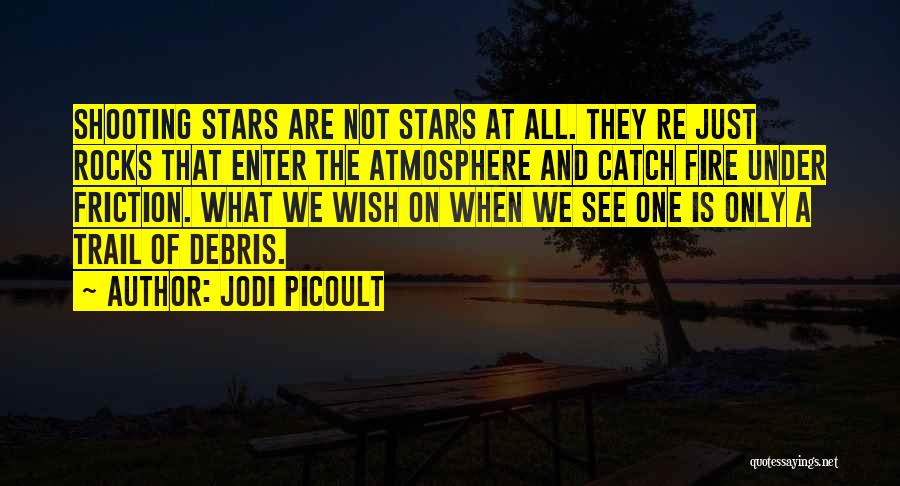 Jodi Picoult Quotes: Shooting Stars Are Not Stars At All. They Re Just Rocks That Enter The Atmosphere And Catch Fire Under Friction.