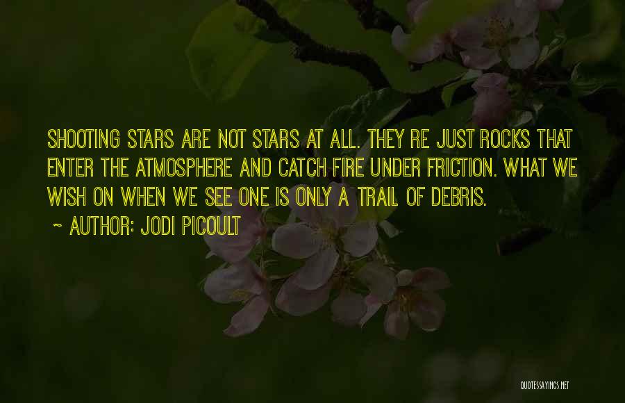 Jodi Picoult Quotes: Shooting Stars Are Not Stars At All. They Re Just Rocks That Enter The Atmosphere And Catch Fire Under Friction.