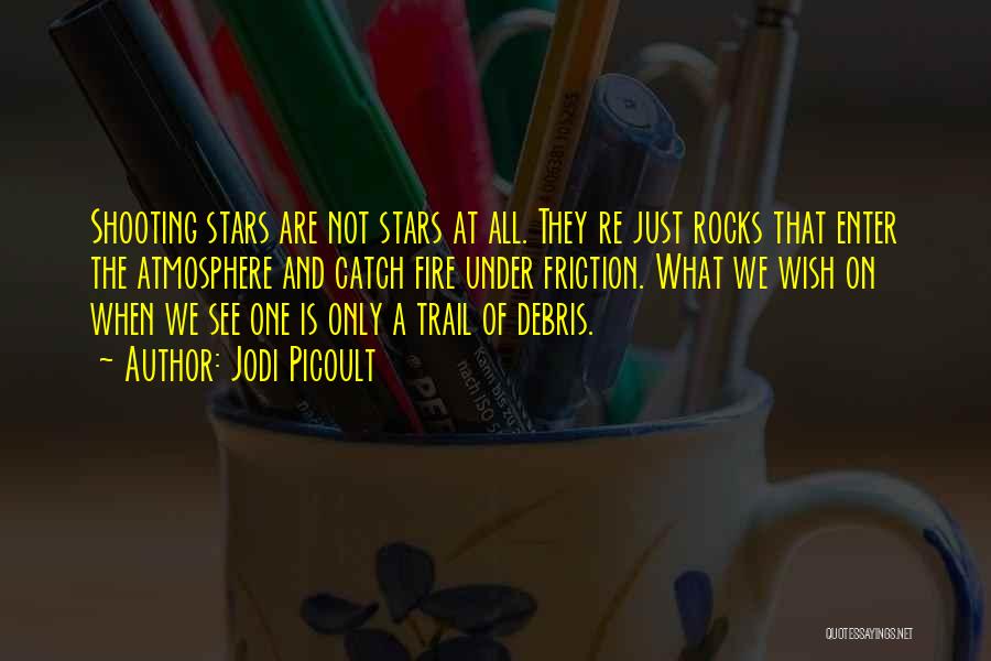 Jodi Picoult Quotes: Shooting Stars Are Not Stars At All. They Re Just Rocks That Enter The Atmosphere And Catch Fire Under Friction.