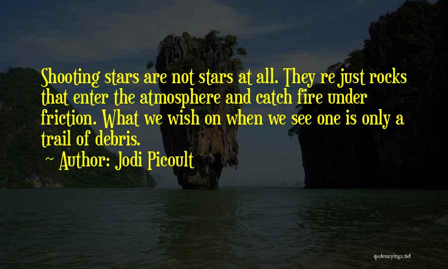 Jodi Picoult Quotes: Shooting Stars Are Not Stars At All. They Re Just Rocks That Enter The Atmosphere And Catch Fire Under Friction.