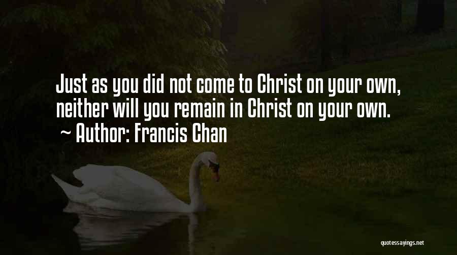 Francis Chan Quotes: Just As You Did Not Come To Christ On Your Own, Neither Will You Remain In Christ On Your Own.