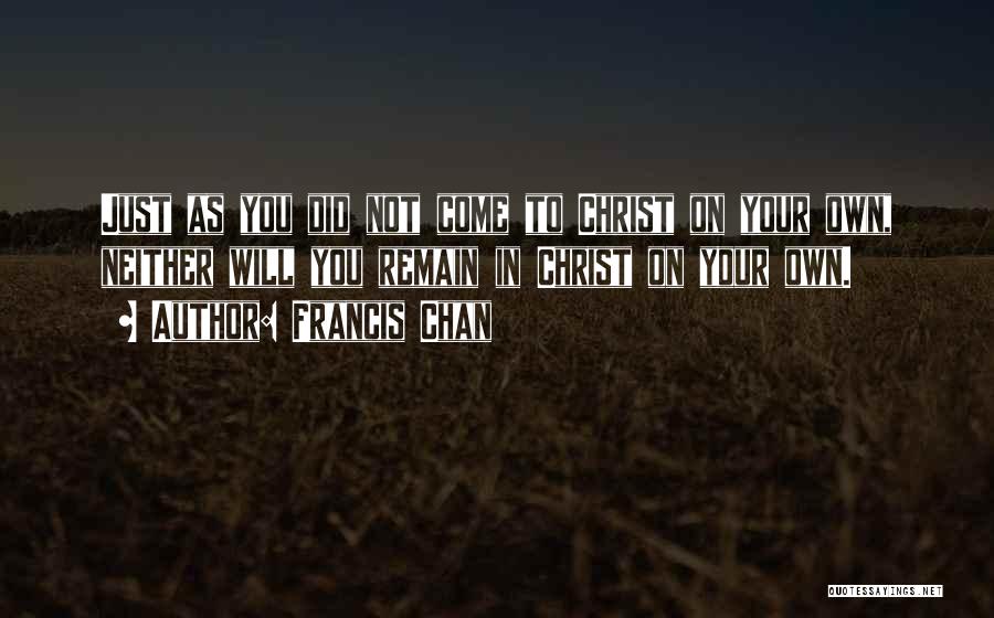 Francis Chan Quotes: Just As You Did Not Come To Christ On Your Own, Neither Will You Remain In Christ On Your Own.