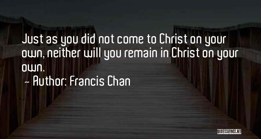 Francis Chan Quotes: Just As You Did Not Come To Christ On Your Own, Neither Will You Remain In Christ On Your Own.